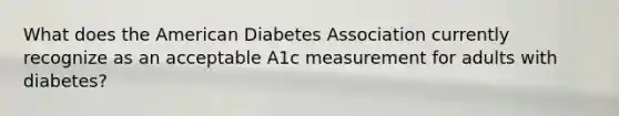 What does the American Diabetes Association currently recognize as an acceptable A1c measurement for adults with diabetes?