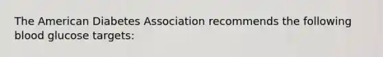 The American Diabetes Association recommends the following blood glucose targets: