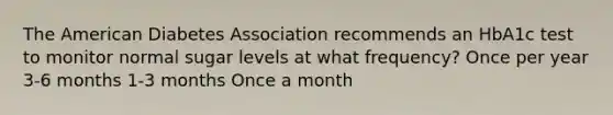 The American Diabetes Association recommends an HbA1c test to monitor normal sugar levels at what frequency? Once per year 3-6 months 1-3 months Once a month