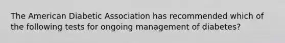 The American Diabetic Association has recommended which of the following tests for ongoing management of diabetes?