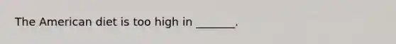 The American diet is too high in _______.