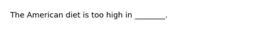 The American diet is too high in ________.