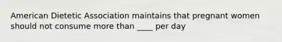 American Dietetic Association maintains that pregnant women should not consume more than ____ per day