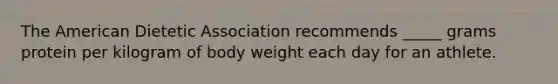 The American Dietetic Association recommends _____ grams protein per kilogram of body weight each day for an athlete.