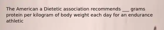 The American a Dietetic association recommends ___ grams protein per kilogram of body weight each day for an endurance athletic