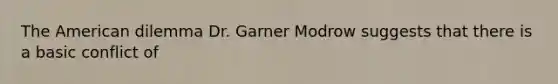 The American dilemma Dr. Garner Modrow suggests that there is a basic conflict of