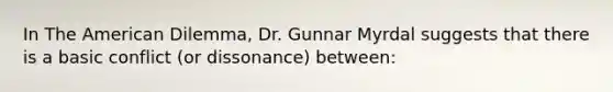 In The American Dilemma, Dr. Gunnar Myrdal suggests that there is a basic conflict (or dissonance) between: