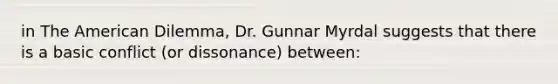 in The American Dilemma, Dr. Gunnar Myrdal suggests that there is a basic conflict (or dissonance) between: