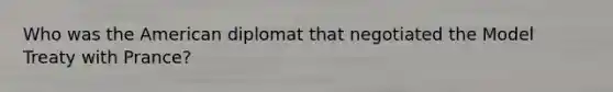Who was the American diplomat that negotiated the Model Treaty with Prance?