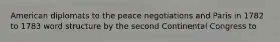 American diplomats to the peace negotiations and Paris in 1782 to 1783 word structure by the second Continental Congress to