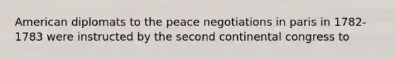 American diplomats to the peace negotiations in paris in 1782-1783 were instructed by the second continental congress to