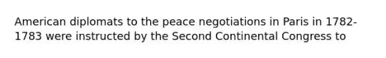 American diplomats to the peace negotiations in Paris in 1782-1783 were instructed by the Second Continental Congress to