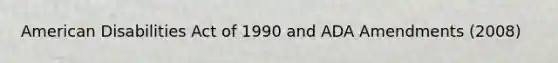 American Disabilities Act of 1990 and ADA Amendments (2008)