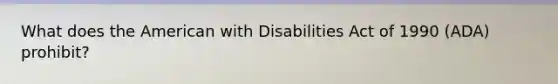 What does the American with Disabilities Act of 1990 (ADA) prohibit?