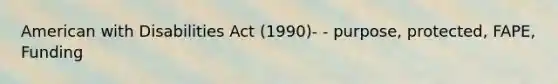 American with Disabilities Act (1990)- - purpose, protected, FAPE, Funding