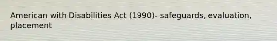 American with Disabilities Act (1990)- safeguards, evaluation, placement