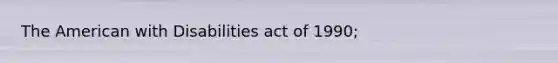 The American with Disabilities act of 1990;