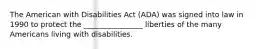 The American with Disabilities Act (ADA) was signed into law in 1990 to protect the ________________ liberties of the many Americans living with disabilities.