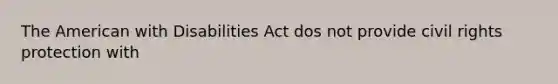 The American with Disabilities Act dos not provide civil rights protection with