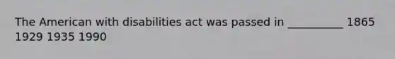 The American with disabilities act was passed in __________ 1865 1929 1935 1990