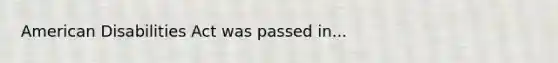 American Disabilities Act was passed in...