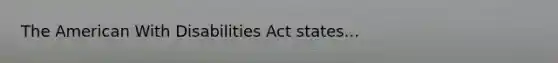 The American With Disabilities Act states...