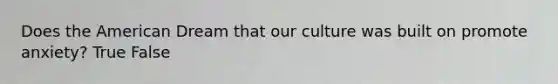 Does the American Dream that our culture was built on promote anxiety? True False