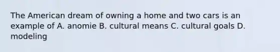 The American dream of owning a home and two cars is an example of A. anomie B. cultural means C. cultural goals D. modeling