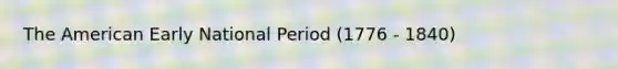 The American Early National Period (1776 - 1840)