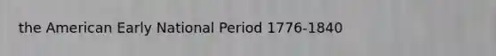 the American Early National Period 1776-1840