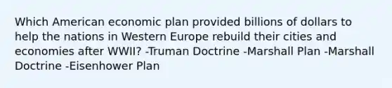 Which American economic plan provided billions of dollars to help the nations in Western Europe rebuild their cities and economies after WWII? -Truman Doctrine -Marshall Plan -Marshall Doctrine -Eisenhower Plan