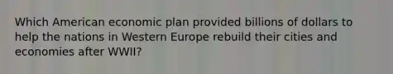 Which American economic plan provided billions of dollars to help the nations in Western Europe rebuild their cities and economies after WWII?