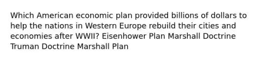 Which American economic plan provided billions of dollars to help the nations in Western Europe rebuild their cities and economies after WWII? Eisenhower Plan Marshall Doctrine Truman Doctrine Marshall Plan