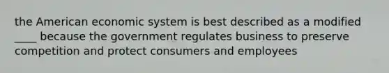 the American economic system is best described as a modified ____ because the government regulates business to preserve competition and protect consumers and employees