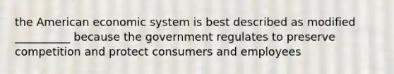 the American economic system is best described as modified __________ because the government regulates to preserve competition and protect consumers and employees