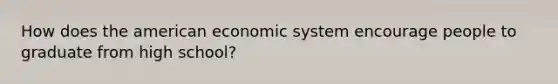 How does the american economic system encourage people to graduate from high school?