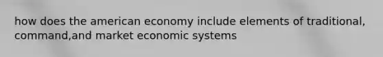 how does the american economy include elements of traditional, command,and market economic systems