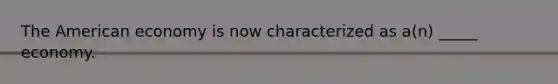 The American economy is now characterized as a(n) _____ economy.