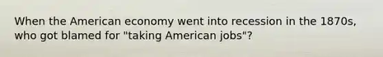 When the American economy went into recession in the 1870s, who got blamed for "taking American jobs"?