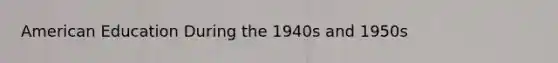 American Education During the 1940s and 1950s