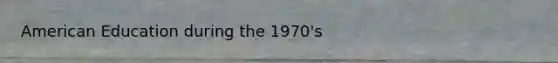 American Education during the 1970's