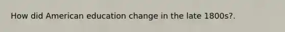 How did American education change in the late 1800s?.