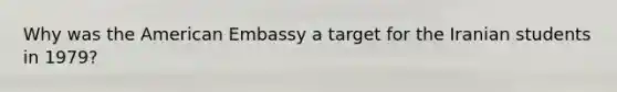 Why was the American Embassy a target for the Iranian students in 1979?