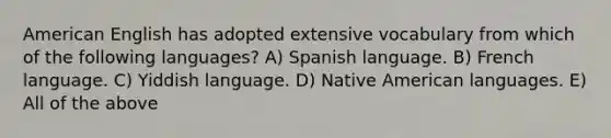 American English has adopted extensive vocabulary from which of the following languages? A) Spanish language. B) French language. C) Yiddish language. D) Native American languages. E) All of the above