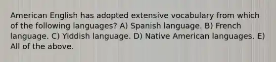 American English has adopted extensive vocabulary from which of the following languages? A) Spanish language. B) French language. C) Yiddish language. D) Native American languages. E) All of the above.