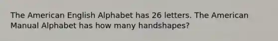 The American English Alphabet has 26 letters. The American Manual Alphabet has how many handshapes?