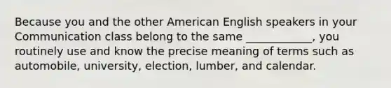 Because you and the other American English speakers in your Communication class belong to the same ____________, you routinely use and know the precise meaning of terms such as automobile, university, election, lumber, and calendar.