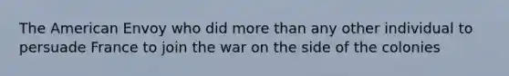 The American Envoy who did more than any other individual to persuade France to join the war on the side of the colonies