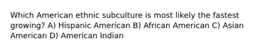 Which American ethnic subculture is most likely the fastest growing? A) Hispanic American B) African American C) Asian American D) American Indian