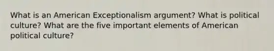 What is an American Exceptionalism argument? What is political culture? What are the five important elements of American political culture?